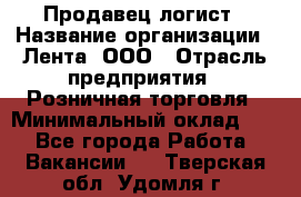 Продавец-логист › Название организации ­ Лента, ООО › Отрасль предприятия ­ Розничная торговля › Минимальный оклад ­ 1 - Все города Работа » Вакансии   . Тверская обл.,Удомля г.